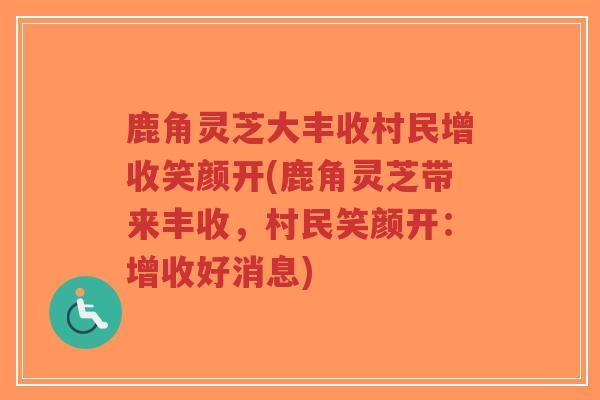 鹿角灵芝大丰收村民增收笑颜开(鹿角灵芝带来丰收,村民笑颜开:增收好消息)-第1张图片-超越 鹿角灵芝大丰收村民增收笑颜开(鹿角灵芝带来丰收,村民笑颜开:增收好消息)-第1张图片-超越