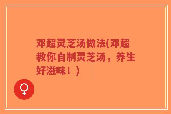邓超灵芝汤做法(邓超教你自制灵芝汤,养生好滋味!)-第1张图片-超越 邓超灵芝汤做法(邓超教你自制灵芝汤,养生好滋味!)-第1张图片-超越