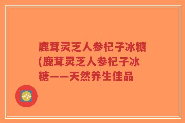鹿茸灵芝人参杞子冰糖(鹿茸灵芝人参杞子冰糖——天然养生佳品-第1张图片-超越 鹿茸灵芝人参杞子冰糖(鹿茸灵芝人参杞子冰糖——天然养生佳品-第1张图片-超越