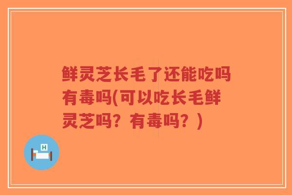 鲜灵芝长毛了还能吃吗有毒吗(可以吃长毛鲜灵芝吗?有毒吗?)-第1张图片-超越 鲜灵芝长毛了还能吃吗有毒吗(可以吃长毛鲜灵芝吗?有毒吗?)-第1张图片-超越