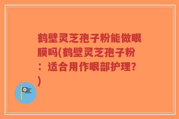 鹤壁灵芝孢子粉能做眼膜吗(鹤壁灵芝孢子粉:适合用作眼部护理?)-第1张图片-超越 鹤壁灵芝孢子粉能做眼膜吗(鹤壁灵芝孢子粉:适合用作眼部护理?)-第1张图片-超越