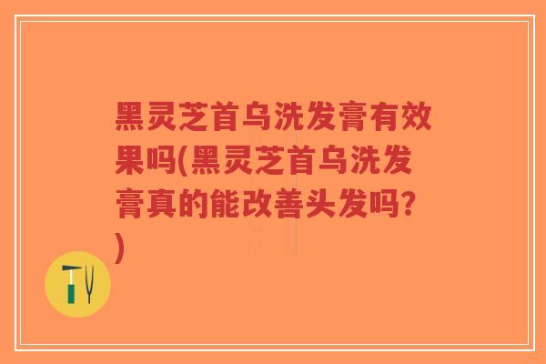 黑灵芝首乌洗发膏有效果吗(黑灵芝首乌洗发膏真的能改善头发吗?)-第1张图片-超越 黑灵芝首乌洗发膏有效果吗(黑灵芝首乌洗发膏真的能改善头发吗?)-第1张图片-超越