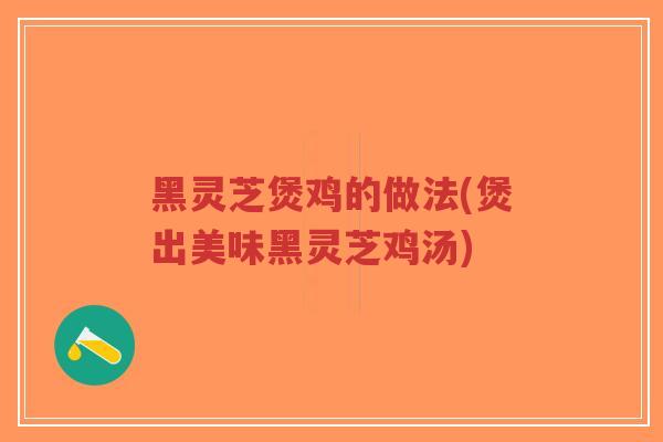 黑灵芝煲鸡的做法(煲出美味黑灵芝鸡汤)-第1张图片-超越 黑灵芝煲鸡的做法(煲出美味黑灵芝鸡汤)-第1张图片-超越
