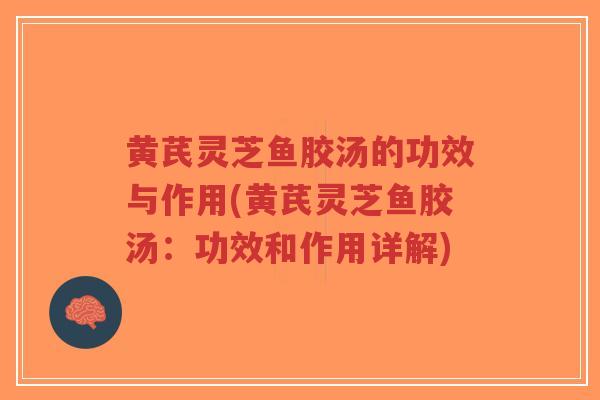 黄芪灵芝鱼胶汤的功效与作用(黄芪灵芝鱼胶汤:功效和作用详解)-第1张图片-超越 黄芪灵芝鱼胶汤的功效与作用(黄芪灵芝鱼胶汤:功效和作用详解)-第1张图片-超越