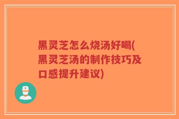 黑灵芝怎么烧汤好喝(黑灵芝汤的制作技巧及口感提升建议)-第1张图片-超越
