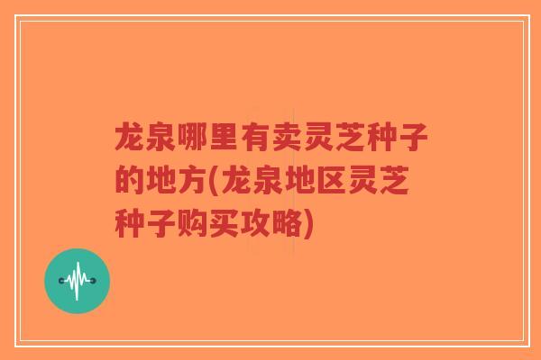龙泉哪里有卖灵芝种子的地方(龙泉地区灵芝种子购买攻略)-第1张图片-超越 龙泉哪里有卖灵芝种子的地方(龙泉地区灵芝种子购买攻略)-第1张图片-超越