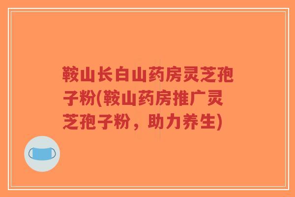 鞍山长白山药房灵芝孢子粉(鞍山药房推广灵芝孢子粉，助力养生)-第1张图片-超越