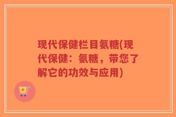 现代保健栏目氨糖(现代保健:氨糖,带您了解它的功效与应用)-第1张图片-超越 现代保健栏目氨糖(现代保健:氨糖,带您了解它的功效与应用)-第1张图片-超越