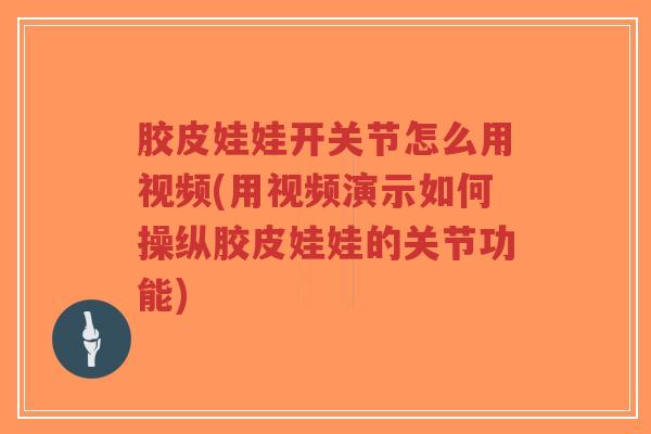 胶皮娃娃开关节怎么用视频(用视频演示如何操纵胶皮娃娃的关节功能)-第1张图片-超越 胶皮娃娃开关节怎么用视频(用视频演示如何操纵胶皮娃娃的关节功能)-第1张图片-超越
