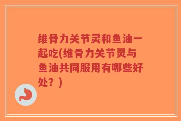 维骨力关节灵和鱼油一起吃(维骨力关节灵与鱼油共同服用有哪些好处?)-第1张图片-超越 维骨力关节灵和鱼油一起吃(维骨力关节灵与鱼油共同服用有哪些好处?)-第1张图片-超越