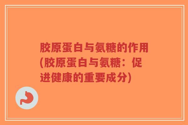 胶原蛋白与氨糖的作用(胶原蛋白与氨糖:促进健康的重要成分)-第1张图片-超越 胶原蛋白与氨糖的作用(胶原蛋白与氨糖:促进健康的重要成分)-第1张图片-超越