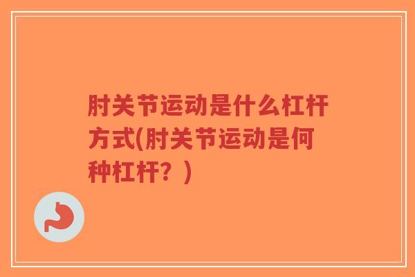 肘关节运动是什么杠杆方式(肘关节运动是何种杠杆?)-第1张图片-超越 肘关节运动是什么杠杆方式(肘关节运动是何种杠杆?)-第1张图片-超越