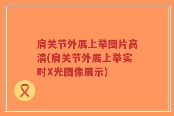 肩关节外展上举图片高清(肩关节外展上举实时X光图像展示)-第1张图片-超越 肩关节外展上举图片高清(肩关节外展上举实时X光图像展示)-第1张图片-超越