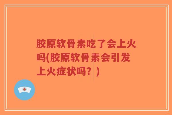 胶原软骨素吃了会上火吗(胶原软骨素会引发上火症状吗?)-第1张图片-超越 胶原软骨素吃了会上火吗(胶原软骨素会引发上火症状吗?)-第1张图片-超越