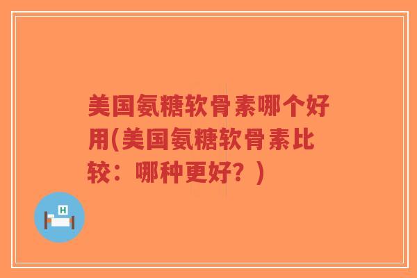 美国氨糖软骨素哪个好用(美国氨糖软骨素比较:哪种更好?)-第1张图片-超越 美国氨糖软骨素哪个好用(美国氨糖软骨素比较:哪种更好?)-第1张图片-超越