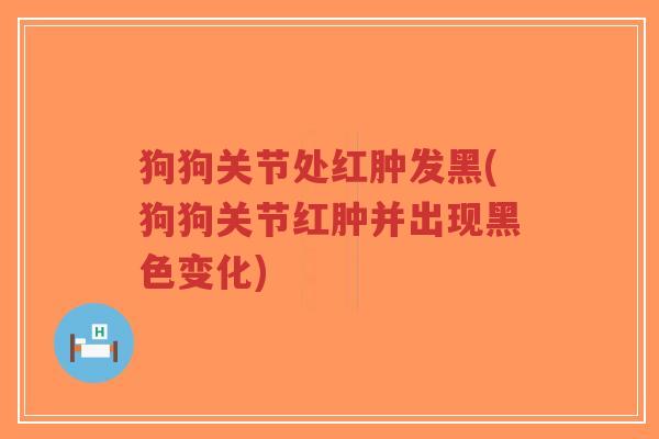 狗狗关节处红肿发黑(狗狗关节红肿并出现黑色变化)-第1张图片-超越 狗狗关节处红肿发黑(狗狗关节红肿并出现黑色变化)-第1张图片-超越