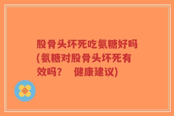 股骨头坏死吃氨糖好吗(氨糖对股骨头坏死有效吗？  健康建议)-第1张图片-超越