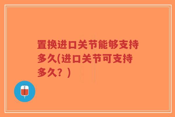 置换进口关节能够支持多久(进口关节可支持多久?)-第1张图片-超越 置换进口关节能够支持多久(进口关节可支持多久?)-第1张图片-超越