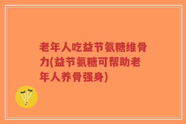 老年人吃益节氨糖维骨力(益节氨糖可帮助老年人养骨强身)-第1张图片-超越