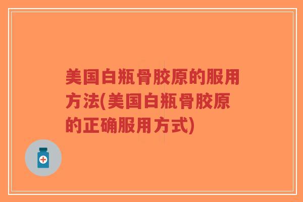 美国白瓶骨胶原的服用方法(美国白瓶骨胶原的正确服用方式)-第1张图片-超越 美国白瓶骨胶原的服用方法(美国白瓶骨胶原的正确服用方式)-第1张图片-超越