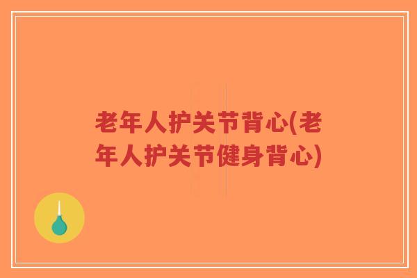 老年人护关节背心(老年人护关节健身背心)-第1张图片-超越 老年人护关节背心(老年人护关节健身背心)-第1张图片-超越
