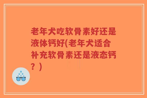 老年犬吃软骨素好还是液体钙好(老年犬适合补充软骨素还是液态钙?)-第1张图片-超越 老年犬吃软骨素好还是液体钙好(老年犬适合补充软骨素还是液态钙?)-第1张图片-超越
