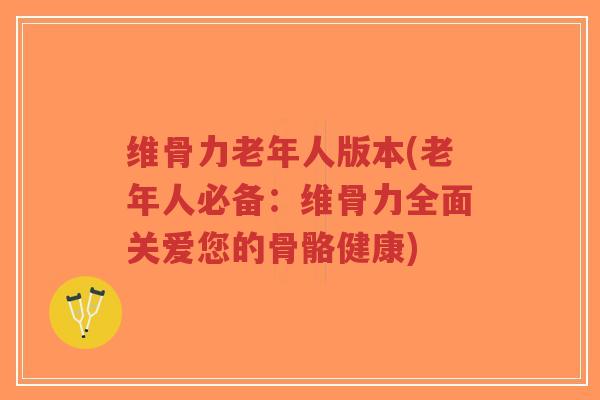 维骨力老年人版本(老年人必备:维骨力全面关爱您的骨骼健康)-第1张图片-超越 维骨力老年人版本(老年人必备:维骨力全面关爱您的骨骼健康)-第1张图片-超越