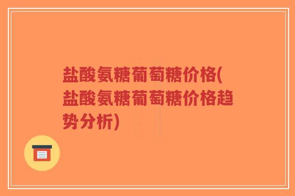 盐酸氨糖葡萄糖价格(盐酸氨糖葡萄糖价格趋势分析)-第1张图片-超越 盐酸氨糖葡萄糖价格(盐酸氨糖葡萄糖价格趋势分析)-第1张图片-超越