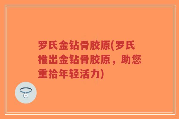 罗氏金钻骨胶原(罗氏推出金钻骨胶原,助您重拾年轻活力)-第1张图片-超越 罗氏金钻骨胶原(罗氏推出金钻骨胶原,助您重拾年轻活力)-第1张图片-超越