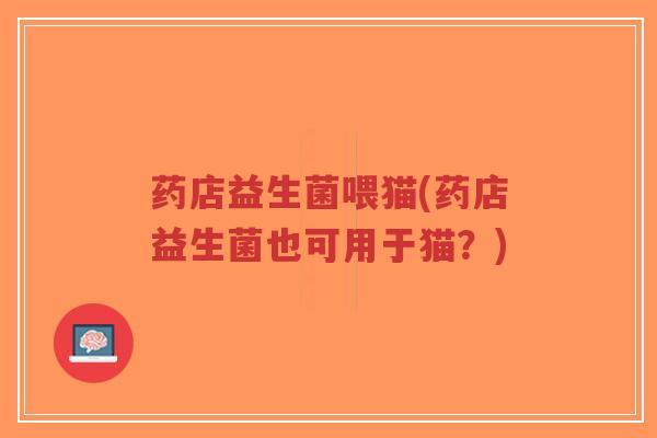 药店益生菌喂猫(药店益生菌也可用于猫？)-第1张图片-超越