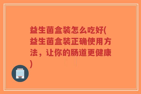 益生菌盒装怎么吃好(益生菌盒装正确使用方法,让你的肠道更健康)-第1张图片-超越 益生菌盒装怎么吃好(益生菌盒装正确使用方法,让你的肠道更健康)-第1张图片-超越