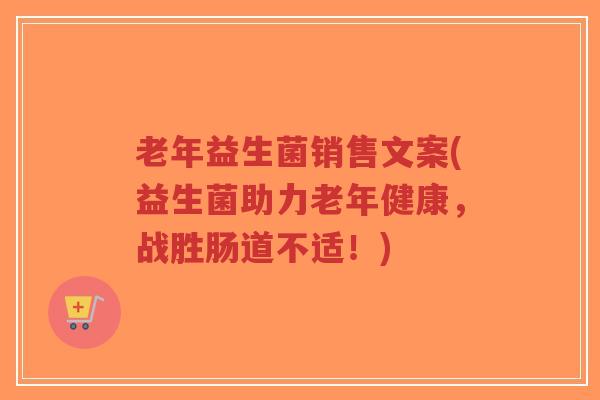 老年益生菌销售文案(益生菌助力老年健康，战胜肠道不适！)-第1张图片-超越