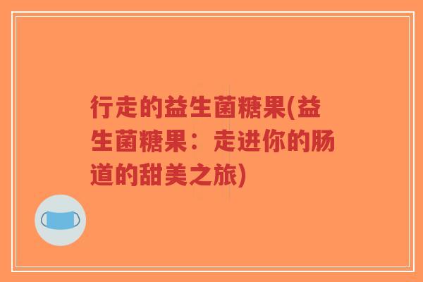 行走的益生菌糖果(益生菌糖果:走进你的肠道的甜美之旅)-第1张图片-超越 行走的益生菌糖果(益生菌糖果:走进你的肠道的甜美之旅)-第1张图片-超越