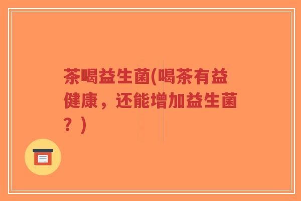 茶喝益生菌(喝茶有益健康,还能增加益生菌?)-第1张图片-超越 茶喝益生菌(喝茶有益健康,还能增加益生菌?)-第1张图片-超越