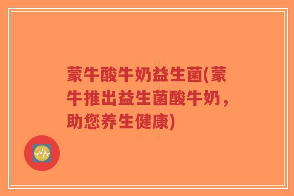 蒙牛酸牛奶益生菌(蒙牛推出益生菌酸牛奶,助您养生健康)-第1张图片-超越 蒙牛酸牛奶益生菌(蒙牛推出益生菌酸牛奶,助您养生健康)-第1张图片-超越