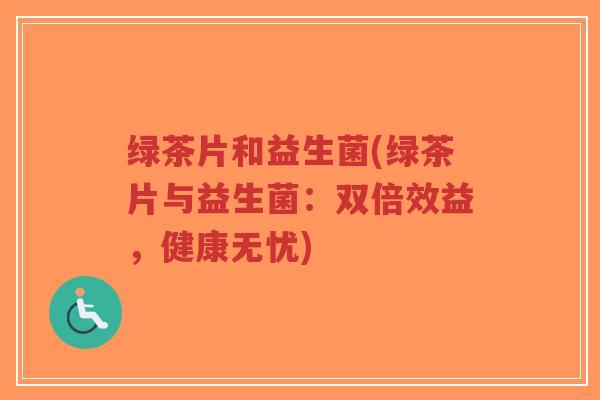 绿茶片和益生菌(绿茶片与益生菌:双倍效益,健康无忧)-第1张图片-超越 绿茶片和益生菌(绿茶片与益生菌:双倍效益,健康无忧)-第1张图片-超越