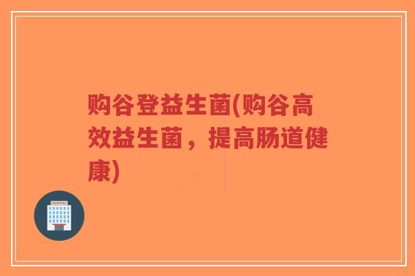 购谷登益生菌(购谷高效益生菌,提高肠道健康)-第1张图片-超越 购谷登益生菌(购谷高效益生菌,提高肠道健康)-第1张图片-超越