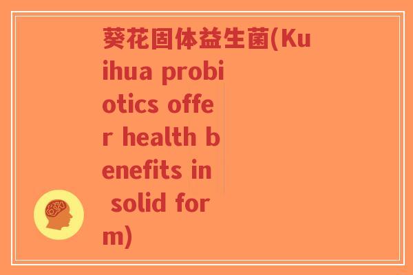 葵花固体益生菌(Kuihua probiotics offer health benefits in solid form)-第1张图片-超越 葵花固体益生菌(Kuihua probiotics offer health benefits in solid form)-第1张图片-超越