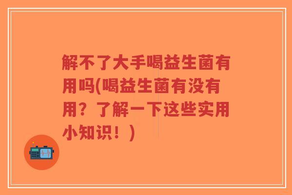 解不了大手喝益生菌有用吗(喝益生菌有没有用?了解一下这些实用小知识!)-第1张图片-超越 解不了大手喝益生菌有用吗(喝益生菌有没有用?了解一下这些实用小知识!)-第1张图片-超越