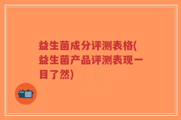 益生菌成分评测表格(益生菌产品评测表现一目了然)-第1张图片-超越 益生菌成分评测表格(益生菌产品评测表现一目了然)-第1张图片-超越