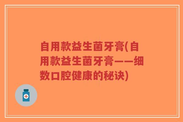 自用款益生菌牙膏(自用款益生菌牙膏——细数口腔健康的秘诀)-第1张图片-超越