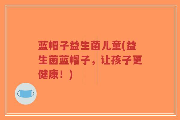 蓝帽子益生菌儿童(益生菌蓝帽子,让孩子更健康!)-第1张图片-超越 蓝帽子益生菌儿童(益生菌蓝帽子,让孩子更健康!)-第1张图片-超越