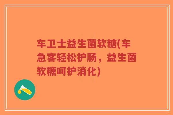车卫士益生菌软糖(车急客轻松护肠，益生菌软糖呵护消化)-第1张图片-超越