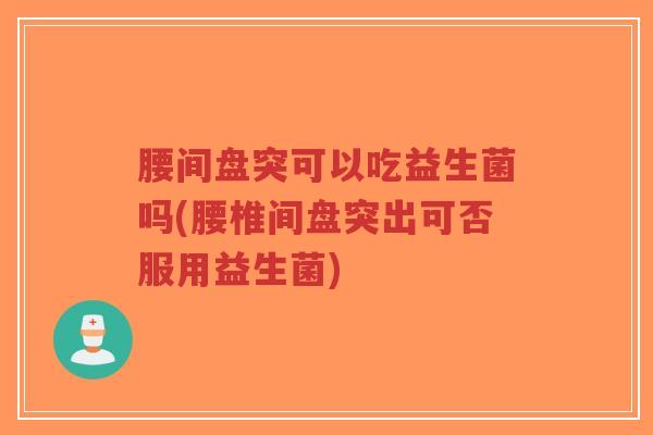 腰间盘突可以吃益生菌吗(腰椎间盘突出可否服用益生菌)-第1张图片-超越 腰间盘突可以吃益生菌吗(腰椎间盘突出可否服用益生菌)-第1张图片-超越