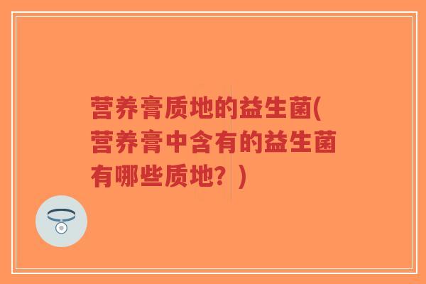 营养膏质地的益生菌(营养膏中含有的益生菌有哪些质地?)-第1张图片-超越 营养膏质地的益生菌(营养膏中含有的益生菌有哪些质地?)-第1张图片-超越
