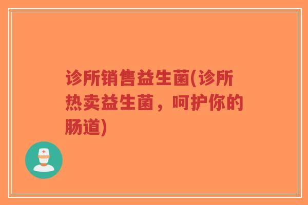 诊所销售益生菌(诊所热卖益生菌,呵护你的肠道)-第1张图片-超越 诊所销售益生菌(诊所热卖益生菌,呵护你的肠道)-第1张图片-超越