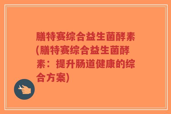 膳特赛综合益生菌酵素(膳特赛综合益生菌酵素：提升肠道健康的综合方案)-第1张图片-超越