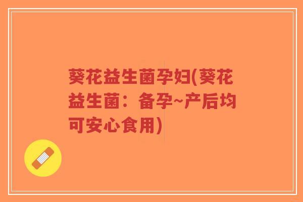 葵花益生菌孕妇(葵花益生菌:备孕~产后均可安心食用)-第1张图片-超越 葵花益生菌孕妇(葵花益生菌:备孕~产后均可安心食用)-第1张图片-超越