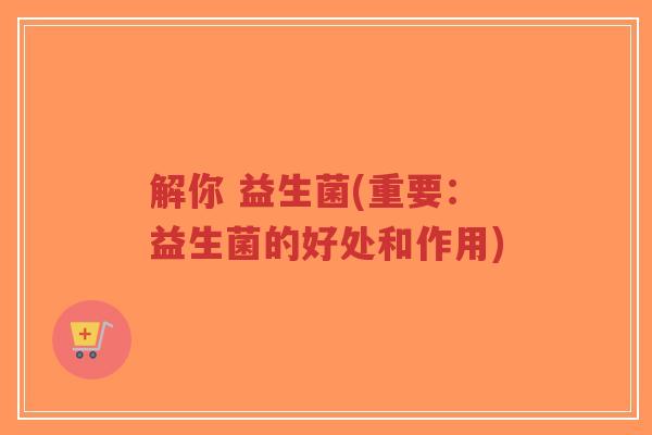 解你 益生菌(重要:益生菌的好处和作用)-第1张图片-超越 解你 益生菌(重要:益生菌的好处和作用)-第1张图片-超越