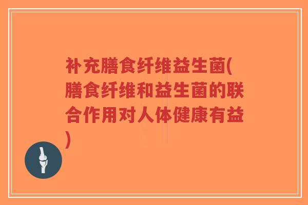 补充膳食纤维益生菌(膳食纤维和益生菌的联合作用对人体健康有益)-第1张图片-超越 补充膳食纤维益生菌(膳食纤维和益生菌的联合作用对人体健康有益)-第1张图片-超越